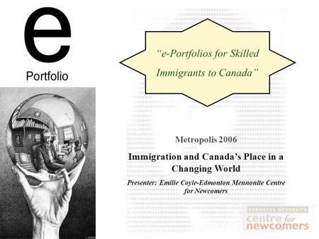 Metropolis 2006 Immigration and Canadas Place in a Changing World Presenter: Emilie Coyle-Edmonton Mennonite Centre for Newcomers e-Portfolios for Skilled.
