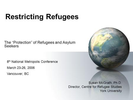 Restricting Refugees The Protection of Refugees and Asylum Seekers Susan McGrath, Ph.D. Director, Centre for Refugee Studies York University 8 th National.