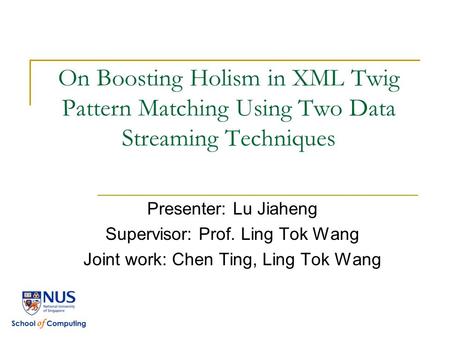 On Boosting Holism in XML Twig Pattern Matching Using Two Data Streaming Techniques Presenter: Lu Jiaheng Supervisor: Prof. Ling Tok Wang Joint work: Chen.