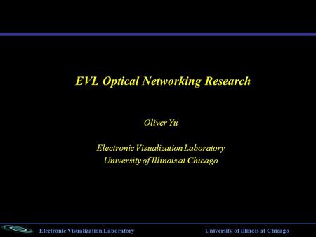 Electronic Visualization Laboratory University of Illinois at Chicago EVL Optical Networking Research Oliver Yu Electronic Visualization Laboratory University.