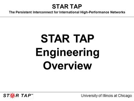 University of Illinois at Chicago STAR TAP The Persistent Interconnect for International High-Performance Networks STAR TAP Engineering Overview.