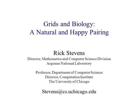 Grids and Biology: A Natural and Happy Pairing Rick Stevens Director, Mathematics and Computer Science Division Argonne National Laboratory Professor,