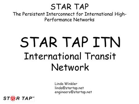 STAR TAP The Persistent Interconnect for International High- Performance Networks STAR TAP ITN International Transit Network Linda Winkler