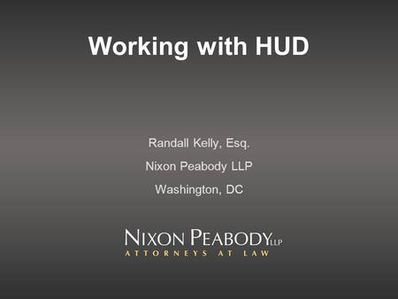 Working with HUD Randall Kelly, Esq. Nixon Peabody LLP Washington, DC.