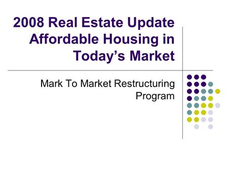 2008 Real Estate Update Affordable Housing in Todays Market Mark To Market Restructuring Program.