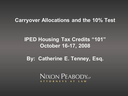 Carryover Allocations and the 10% Test IPED Housing Tax Credits 101 October 16-17, 2008 By: Catherine E. Tenney, Esq.