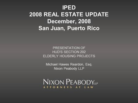 IPED 2008 REAL ESTATE UPDATE December, 2008 San Juan, Puerto Rico PRESENTATION OF HUDS SECTION 202 ELDERLY HOUSING PROJECTS Michael Hawes Reardon, Esq.