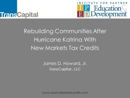 www.newmarketstaxcredits.com Rebuilding Communities After Hurricane Katrina With New Markets Tax Credits James D. Howard, Jr. TransCapital, LLC.