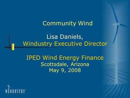 Community Wind Lisa Daniels, Windustry Executive Director IPED Wind Energy Finance Scottsdale, Arizona May 9, 2008.