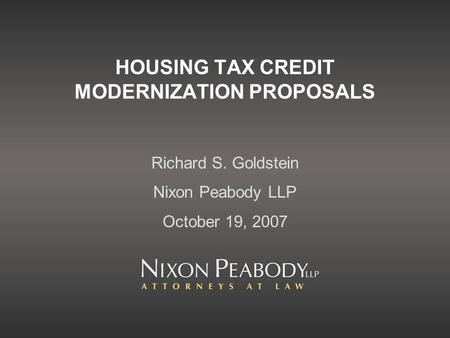 HOUSING TAX CREDIT MODERNIZATION PROPOSALS Richard S. Goldstein Nixon Peabody LLP October 19, 2007.