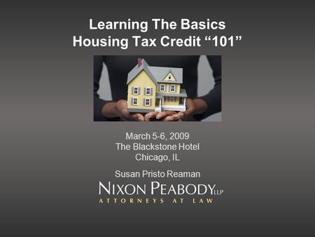 Learning The Basics Housing Tax Credit 101 March 5-6, 2009 The Blackstone Hotel Chicago, IL Susan Pristo Reaman.