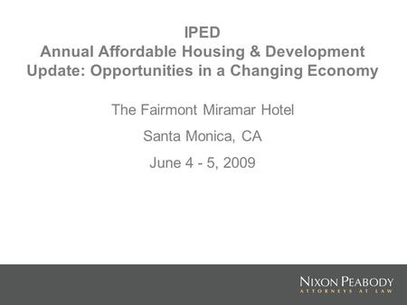 IPED Annual Affordable Housing & Development Update: Opportunities in a Changing Economy The Fairmont Miramar Hotel Santa Monica, CA June 4 - 5, 2009.