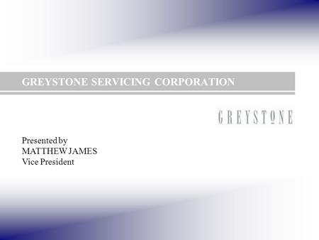 GREYSTONE SERVICING CORPORATION Presented by MATTHEW JAMES Vice President.