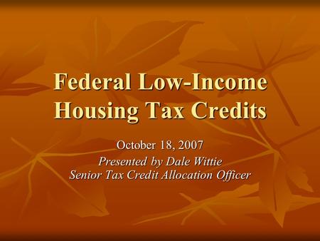 Federal Low-Income Housing Tax Credits October 18, 2007 Presented by Dale Wittie Senior Tax Credit Allocation Officer.