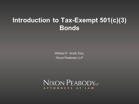 Introduction to Tax-Exempt 501(c)(3) Bonds William P. Scott, Esq. Nixon Peabody LLP.