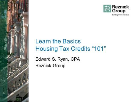 Learn the Basics Housing Tax Credits 101 Edward S. Ryan, CPA Reznick Group.