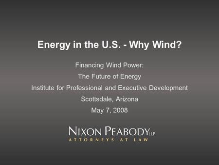 Energy in the U.S. - Why Wind? Financing Wind Power: The Future of Energy Institute for Professional and Executive Development Scottsdale, Arizona May.