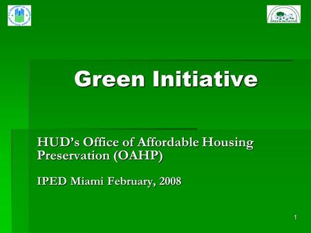 1 Green Initiative HUDs Office of Affordable Housing Preservation (OAHP) IPED Miami February, 2008.