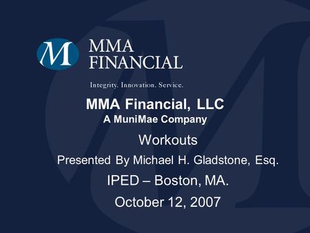 MMA Financial, LLC A MuniMae Company Workouts Presented By Michael H. Gladstone, Esq. IPED – Boston, MA. October 12, 2007.