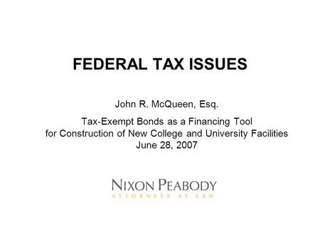 FEDERAL TAX ISSUES John R. McQueen, Esq. Tax-Exempt Bonds as a Financing Tool for Construction of New College and University Facilities June 28, 2007.
