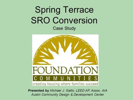 Spring Terrace SRO Conversion Case Study Presented by Michael J. Gatto, LEED AP, Assoc. AIA Austin Community Design & Development Center.