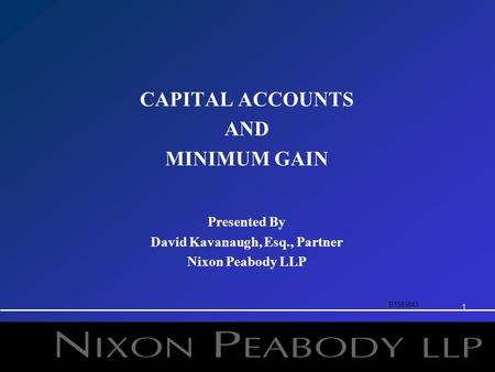 1 CAPITAL ACCOUNTS AND MINIMUM GAIN Presented By David Kavanaugh, Esq., Partner Nixon Peabody LLP B1593043.