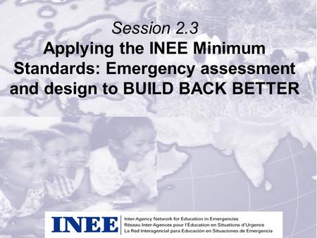 Session 2.3 Applying the INEE Minimum Standards: Emergency assessment and design to BUILD BACK BETTER.