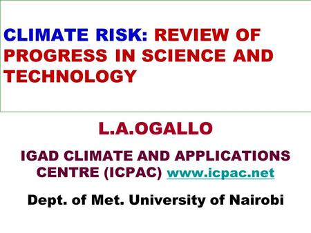 CLIMATE RISK: REVIEW OF PROGRESS IN SCIENCE AND TECHNOLOGY L.A.OGALLO IGAD CLIMATE AND APPLICATIONS CENTRE (ICPAC) www.icpac.net www.icpac.net Dept. of.