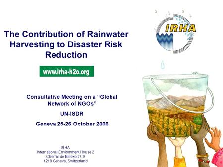 The Contribution of Rainwater Harvesting to Disaster Risk Reduction IRHA International Environment House 2 Chemin de Balexert 7-9 1219 Geneva, Switzerland.