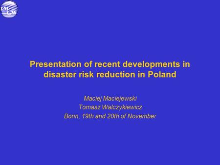 Presentation of recent developments in disaster risk reduction in Poland Maciej Maciejewski Tomasz Walczykiewicz Bonn, 19th and 20th of November.