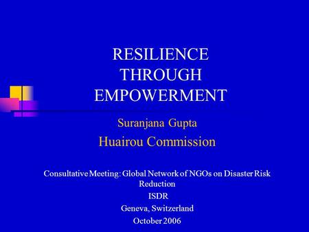 RESILIENCE THROUGH EMPOWERMENT Suranjana Gupta Huairou Commission Consultative Meeting: Global Network of NGOs on Disaster Risk Reduction ISDR Geneva,