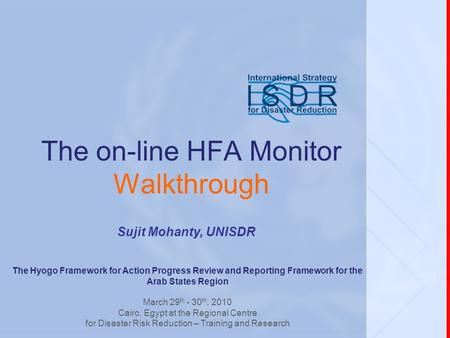 Sujit Mohanty, UNISDR The on-line HFA Monitor Walkthrough The Hyogo Framework for Action Progress Review and Reporting Framework for the Arab States Region.