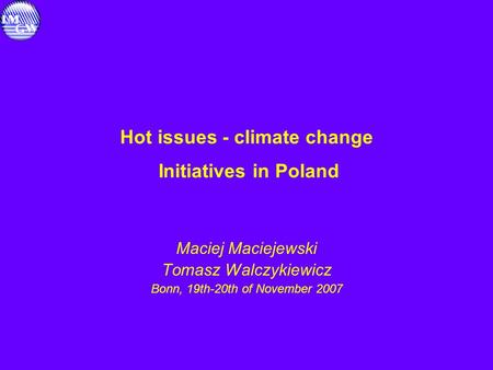Hot issues - climate change Initiatives in Poland Maciej Maciejewski Tomasz Walczykiewicz Bonn, 19th-20th of November 2007.
