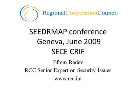 SEEDRMAP conference Geneva, June 2009 SECE CRIF Efrem Radev RCC Senior Expert on Security Issues www.rcc.int.