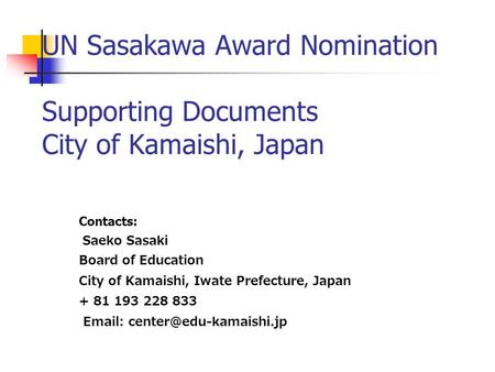 UN Sasakawa Award Nomination Supporting Documents City of Kamaishi, Japan Contacts: Saeko Sasaki Board of Education City of Kamaishi, Iwate Prefecture,