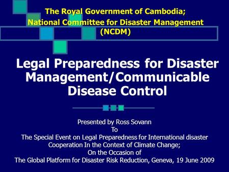 Legal Preparedness for Disaster Management/Communicable Disease Control The Royal Government of Cambodia; National Committee for Disaster Management (NCDM)
