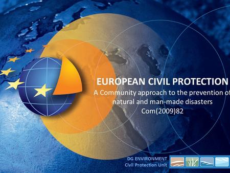 EUROPEAN CIVIL PROTECTION A Community approach to the prevention of natural and man-made disasters Com(2009)82 DG ENVIRONMENT Civil Protection Unit.