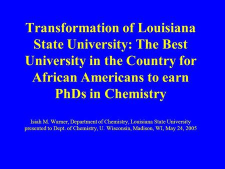 Transformation of Louisiana State University: The Best University in the Country for African Americans to earn PhDs in Chemistry Isiah M. Warner, Department.