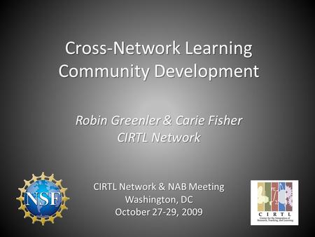 Cross-Network Learning Community Development Robin Greenler & Carie Fisher CIRTL Network CIRTL Network & NAB Meeting Washington, DC October 27-29, 2009.