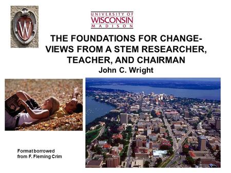 THE FOUNDATIONS FOR CHANGE- VIEWS FROM A STEM RESEARCHER, TEACHER, AND CHAIRMAN John C. Wright Format borrowed from F. Fleming Crim.
