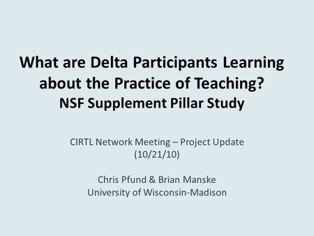 What are Delta Participants Learning about the Practice of Teaching? NSF Supplement Pillar Study CIRTL Network Meeting – Project Update (10/21/10) Chris.