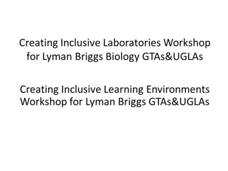 Creating Inclusive Laboratories Workshop for Lyman Briggs Biology GTAs&UGLAs Creating Inclusive Learning Environments Workshop for Lyman Briggs GTAs&UGLAs.