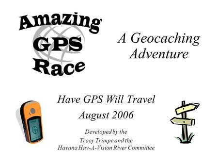 Have GPS Will Travel August 2006 Developed by the Tracy Trimpe and the Havana Hav-A-Vision River Committee A Geocaching Adventure.