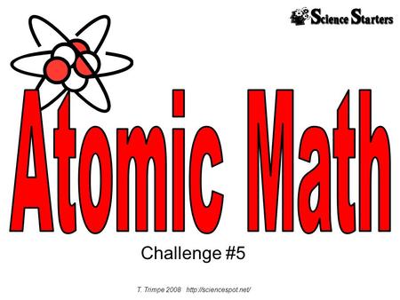 T. Trimpe 2008 http://sciencespot.net/ Atomic Math Challenge #5 T. Trimpe 2008 http://sciencespot.net/