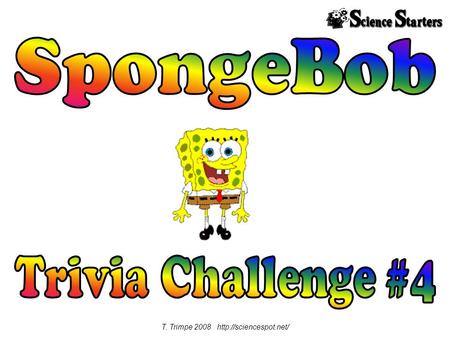 T. Trimpe 2008  1. According to the opening song, what is SpongeBob? A. absorbent, yellow, & porous B. short, yellow, & square.