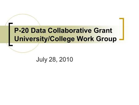 P-20 Data Collaborative Grant University/College Work Group July 28, 2010.