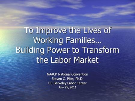 To Improve the Lives of Working Families… Building Power to Transform the Labor Market NAACP National Convention Steven C. Pitts, Ph.D. UC Berkeley Labor.