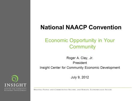 National NAACP Convention Economic Opportunity in Your Community Roger A. Clay, Jr. President Insight Center for Community Economic Development July 9,