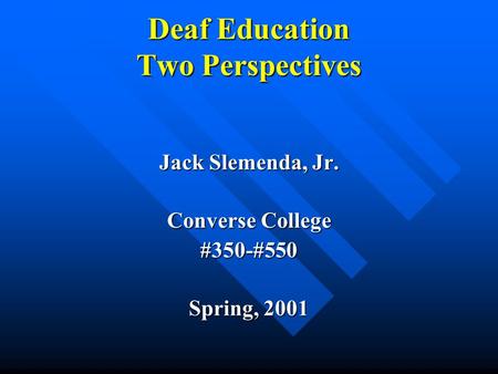 Deaf Education Two Perspectives Jack Slemenda, Jr. Converse College #350-#550 Spring, 2001.