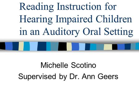 Reading Instruction for Hearing Impaired Children in an Auditory Oral Setting Michelle Scotino Supervised by Dr. Ann Geers.